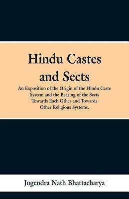 Hindu Castes and Sects: An Exposition of the Origin of the Hindu Caste System and the Bearing of the Sects Towards Each Other and Towards Othe by Bhattacharya, Jogendra Nath