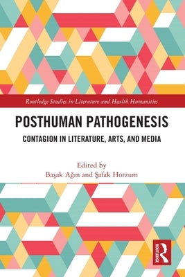 Posthuman Pathogenesis: Contagion in Literature, Arts, and Media by Ağın, Başak