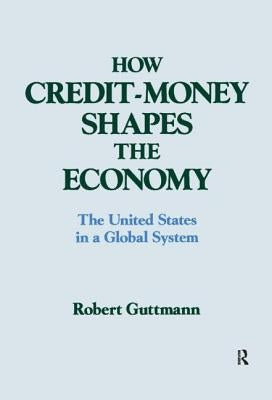 How Credit-Money Shapes the Economy: The United States in a Global System: The United States in a Global System by Guttmann, Robert