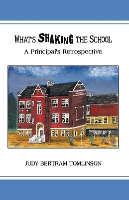 What's Shaking the School: A Principal's Retrospective by Judy Bertram Tomlinson, Bertram Tomlinso