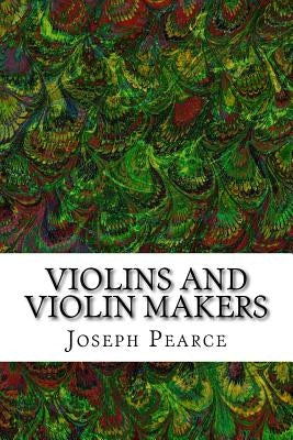 Violins And Violin Makers: (Joseph Pearce Classics Collection) by Pearce, Joseph