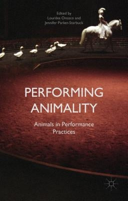 Performing Animality: Animals in Performance Practices by Parker-Starbuck, Jennifer