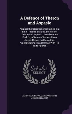 A Defence of Theron and Aspasio: Against the Objections Contained in a Late Treatise, Entitled, Letters On Theron and Aspasio: To Which Are Prefix'd, by Hervey, James