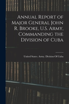 Annual Report of Major General John R. Brooke, U.S. Army, Commanding the Division of Cuba by United States Army Division of Cuba