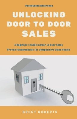 Unlocking Door to Door Sales: A Beginner's Guide in Toor to Door Sales by Roberts, Brent