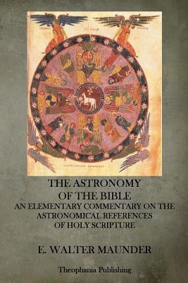 The Astronomy of the Bible: An Elementary Commentary on the Astronomical References of Holy Scripture by Maunder, E. Walter