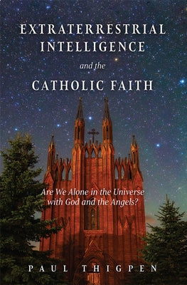 Extraterrestrial Intelligence and the Catholic Faith: Are We Alone in the Universe with God and the Angels? by Thigpen, Paul