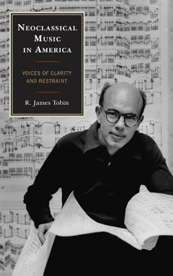 Neoclassical Music in America: Voices of Clarity and Restraint by Tobin, R. James