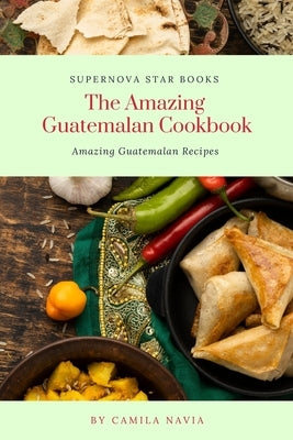 The Amazing Guatemalan Cookbook: Amazing Guatemalan Recipes by Books, Supernova Star