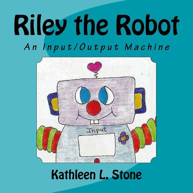 Riley the Robot: An Input/Output Machine by Stone, Kathleen L.