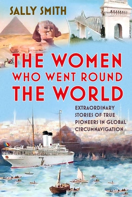 The Women Who Went Round the World: Extraordinary Stories of True Pioneers in Global Circumnavigation by Smith, Sally