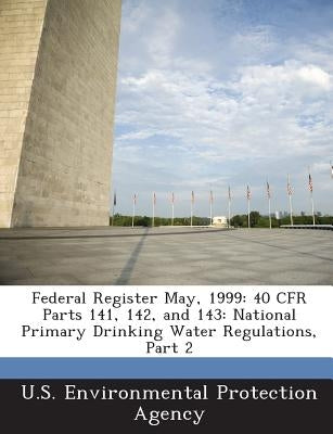 Federal Register May, 1999: 40 Cfr Parts 141, 142, and 143: National Primary Drinking Water Regulations, Part 2 by U S Environmental Protection Agency