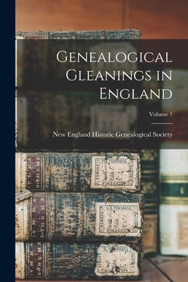 Genealogical Gleanings in England; Volume 1 by New England Historic Genealogical Soc