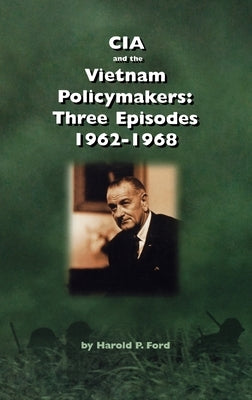 CIA and the Vietnam Policymakers: Three Episodes 1962-1968 by Ford, Harold F.