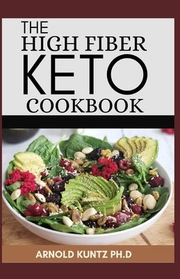 The High Fiber Keto Cookbook: The Complete Guide to Transforming Your Life and Health by Kuntz Ph. D., Arnold