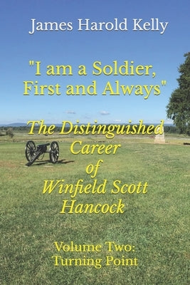 I am a Soldier, First and Always: The Distinguished Career of Winfield Scott Hancock Volume II: Turning Point by Kelly, James Harold