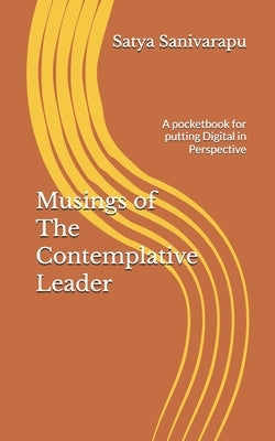Musings of The Contemplative Leader: A pocketbook for putting Digital in Perspective by Sanivarapu, Satya