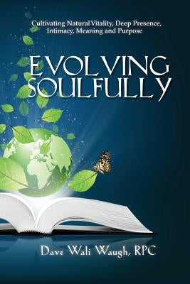 Evolving Soulfully: Cultivating Natural Vitality, Deep Presence, Intimacy, Meaning and Purpose by Waugh Rpc, Dave Wali