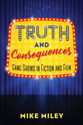 Truth and Consequences: Game Shows in Fiction and Film by Miley, Mike