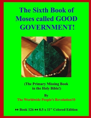 The Sixth Book of Moses called GOOD GOVERNMENT!: (The Primary Missing Book in the Holy Bible!) by Revolution!, Worldwide People's