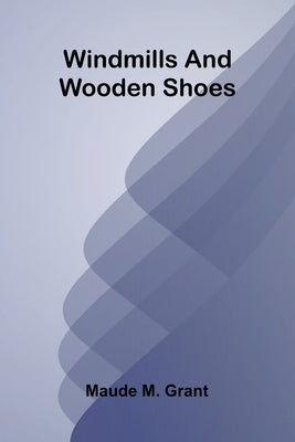 Windmills and wooden shoes by M. Grant, Maude