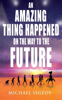 An Amazing Thing Happened on the Way to the Future: Humanity's final legacy by Segedy, Michael