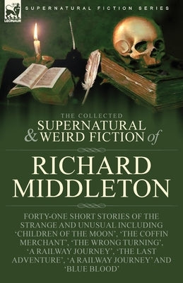 The Collected Supernatural and Weird Fiction of Richard Middleton: Forty-One Short Stories of the Strange and Unusual Including 'Children of the Moon' by Middleton, Richard