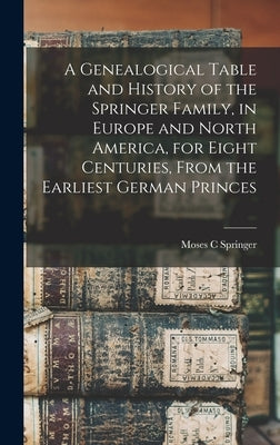 A Genealogical Table and History of the Springer Family, in Europe and North America, for Eight Centuries, From the Earliest German Princes by Springer, Moses C.