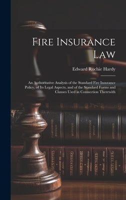 Fire Insurance Law: An Authoritative Analysis of the Standard Fire Insurance Policy, of Its Legal Aspects, and of the Standard Forms and C by Hardy, Edward Rochie