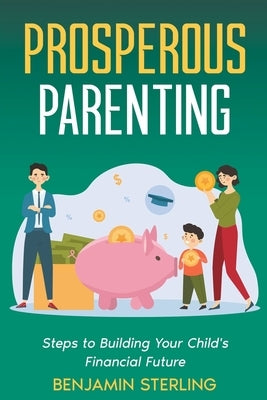 Prosperous Parenting: Steps to Building Your Child's Financial Future by Sterling, Benjamin
