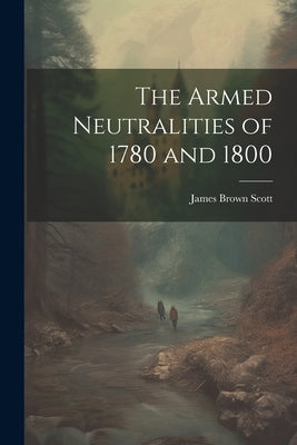 The Armed Neutralities of 1780 and 1800 by Scott, James Brown