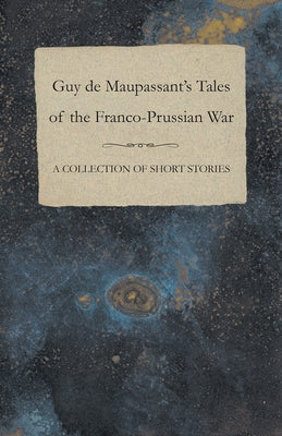 Guy de Maupassant's Tales of the Franco-Prussian War - A Collection of Short Stories by Maupassant, Guy De
