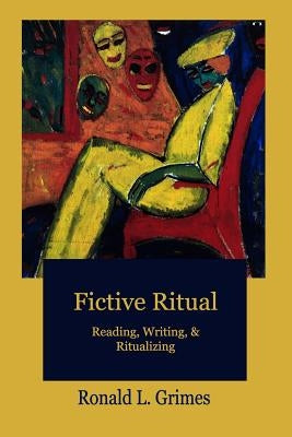 Fictive Ritual: Reading, Writing, & Ritualizing by Grimes, Ronald L.