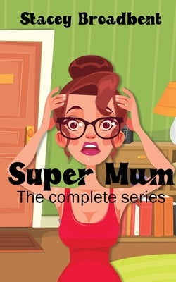 Super Mum: the complete series: A humorous tale of motherhood by Broadbent, Stacey