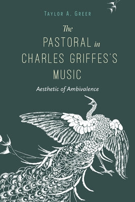 The Pastoral in Charles Griffes's Music: Aesthetic of Ambivalence by Greer, Taylor A.