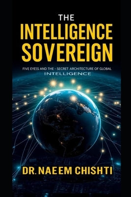 The Intelligence Sovereign: Inside Five Eyes and the Secret Architecture of Global Intelligence by Chishti, Naeem