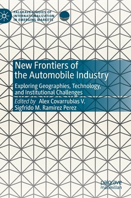 New Frontiers of the Automobile Industry: Exploring Geographies, Technology, and Institutional Challenges by Covarrubias V., Alex