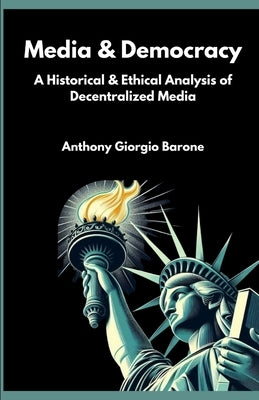 Media & Democracy: A Historical & Ethical Analysis of Decentralized Media by Barone, Anthony Giorgio