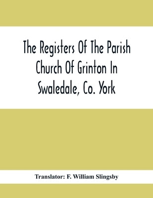 The Registers Of The Parish Church Of Grinton In Swaledale, Co. York by William Slingsby, F.