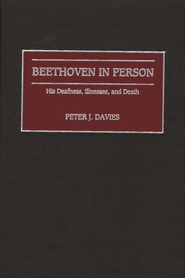 Beethoven in Person: His Deafness, Illnesses, and Death by Davies, Peter J.