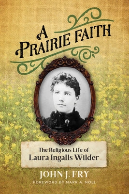 A Prairie Faith: The Religious Life of Laura Ingalls Wilder by Fry, John J.