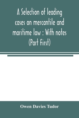 A selection of leading cases on mercantile and maritime law: With notes (Part First) by Davies Tudor, Owen