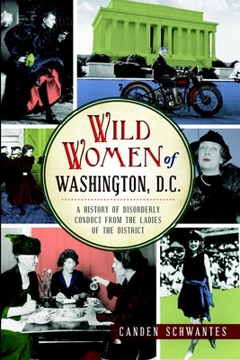 Wild Women of Washington, D.C.: A History of Disorderly Conduct from the Ladies of the District by Schwantes, Canden