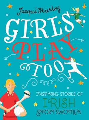 Girls Play Too: Inspiring Stories of Irish Sportswomen by Hurley, Jacqui