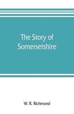 The story of Somersetshire: with a new map of the county, and upwards of ninety illustrations of abbeys and churches, castles and manor houses, an by R. Richmond, W.