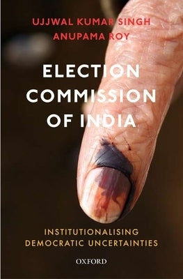 Election Commission of India: Institutionalising Democratic Uncertainties by Singh, Ujjwal Kumar