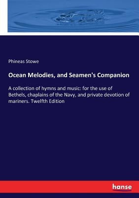 Ocean Melodies, and Seamen's Companion: A collection of hymns and music: for the use of Bethels, chaplains of the Navy, and private devotion of marine by Stowe, Phineas