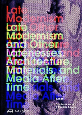 Late Modernism and Other Latenesses: Architecture, Materials, and Media After Time by Grimley, Chris
