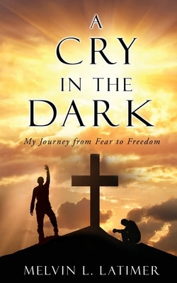 A Cry in the Dark: My Journey from Fear to Freedom by Latimer, Melvin L.