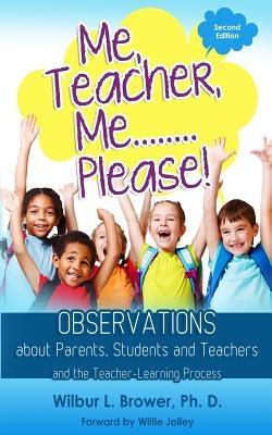 Me, Teacher, Me...Please!: Observations about Parents, Students and Teachers and the Teacher-Learning Process by Brower, Wilbur L.